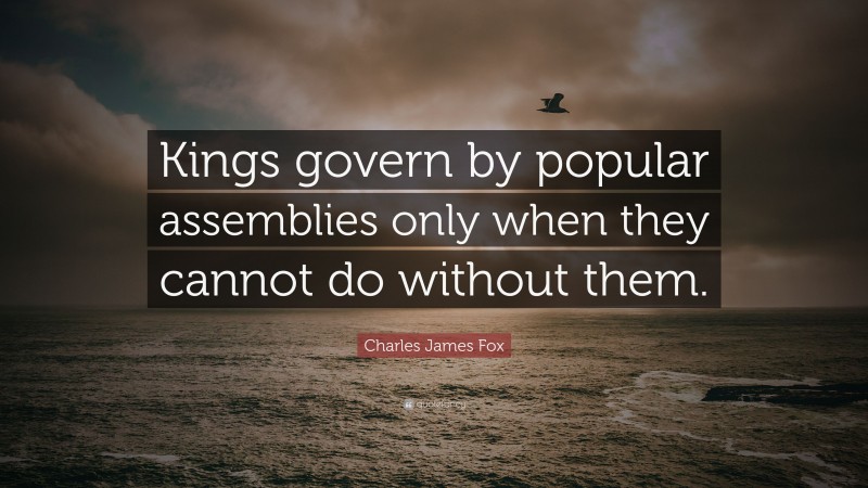 Charles James Fox Quote: “Kings govern by popular assemblies only when they cannot do without them.”