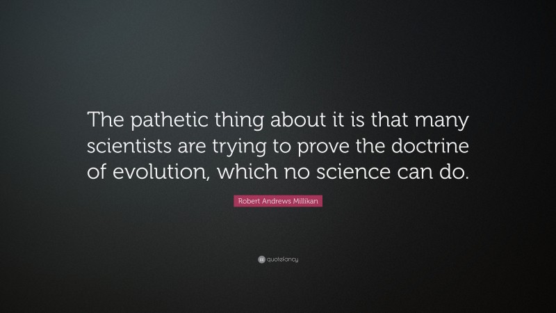 Robert Andrews Millikan Quote: “The pathetic thing about it is that many scientists are trying to prove the doctrine of evolution, which no science can do.”