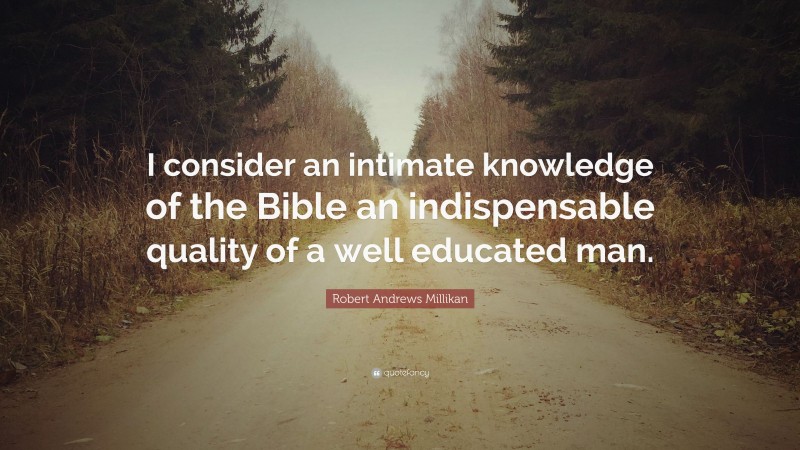 Robert Andrews Millikan Quote: “I consider an intimate knowledge of the Bible an indispensable quality of a well educated man.”