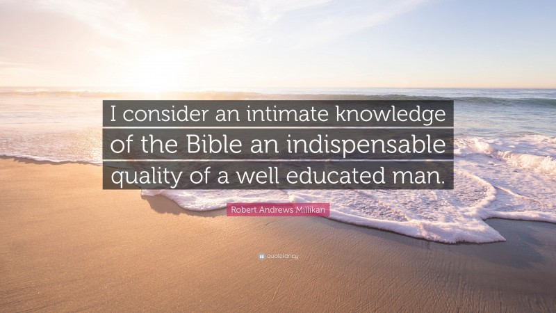 Robert Andrews Millikan Quote: “I consider an intimate knowledge of the Bible an indispensable quality of a well educated man.”