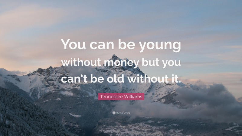 Tennessee Williams Quote: “You can be young without money but you can’t be old without it.”