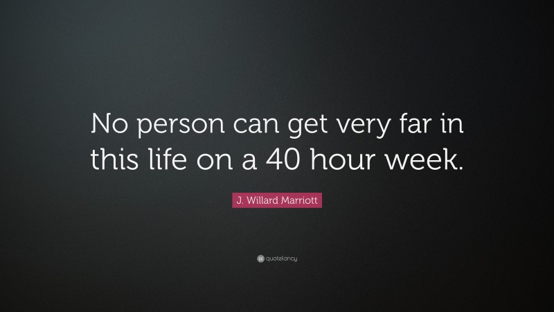 J. Willard Marriott Quote: “No person can get very far in this life on a 40 hour week.”