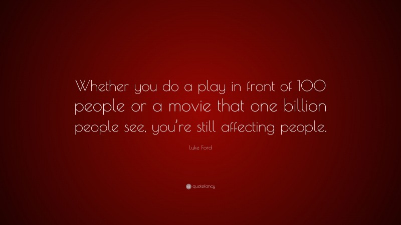 Luke Ford Quote: “Whether you do a play in front of 100 people or a movie that one billion people see, you’re still affecting people.”