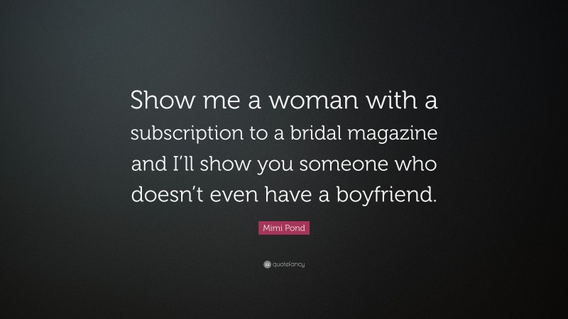 Mimi Pond Quote: “Show me a woman with a subscription to a bridal magazine and I’ll show you someone who doesn’t even have a boyfriend.”