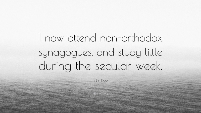 Luke Ford Quote: “I now attend non-orthodox synagogues, and study little during the secular week.”