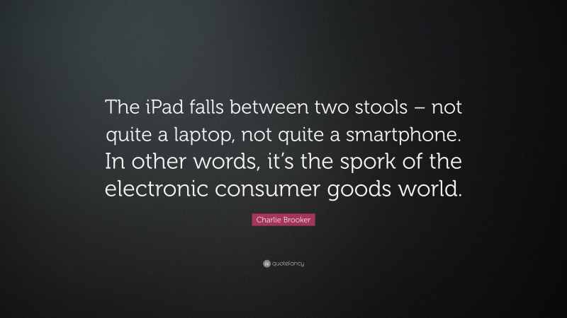 Charlie Brooker Quote: “The iPad falls between two stools – not quite a laptop, not quite a smartphone. In other words, it’s the spork of the electronic consumer goods world.”