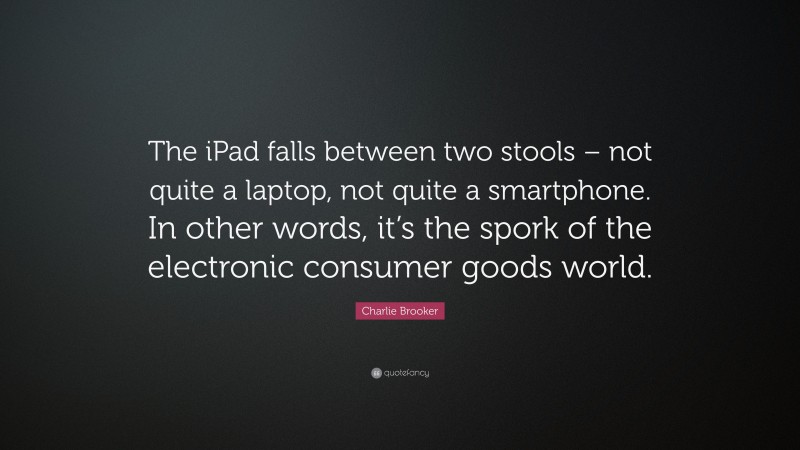 Charlie Brooker Quote: “The iPad falls between two stools – not quite a laptop, not quite a smartphone. In other words, it’s the spork of the electronic consumer goods world.”