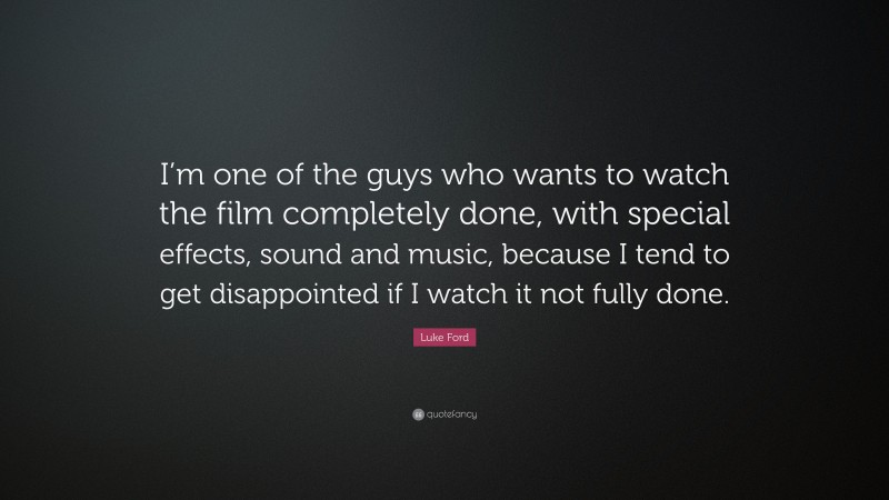 Luke Ford Quote: “I’m one of the guys who wants to watch the film completely done, with special effects, sound and music, because I tend to get disappointed if I watch it not fully done.”