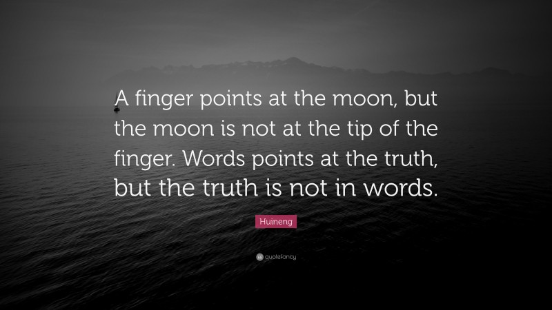 Huineng Quote: “A finger points at the moon, but the moon is not at the tip of the finger. Words points at the truth, but the truth is not in words.”