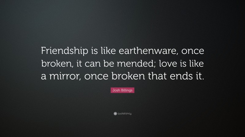 Josh Billings Quote: “Friendship is like earthenware, once broken, it can be mended; love is like a mirror, once broken that ends it.”