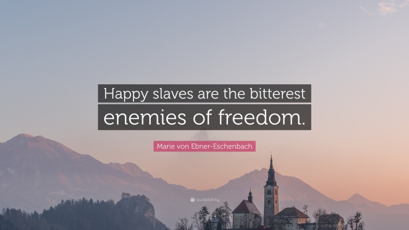 Marie von Ebner-Eschenbach Quote: “Happy slaves are the bitterest enemies of freedom.”