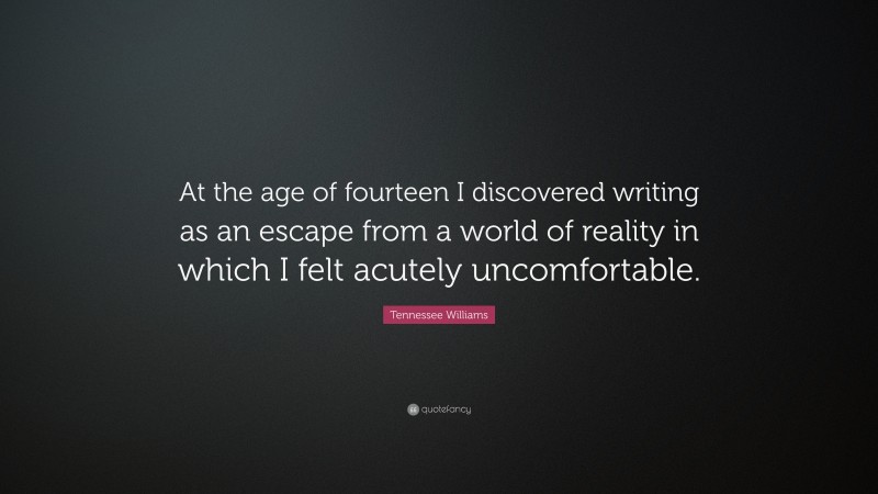 Tennessee Williams Quote: “At the age of fourteen I discovered writing as an escape from a world of reality in which I felt acutely uncomfortable.”