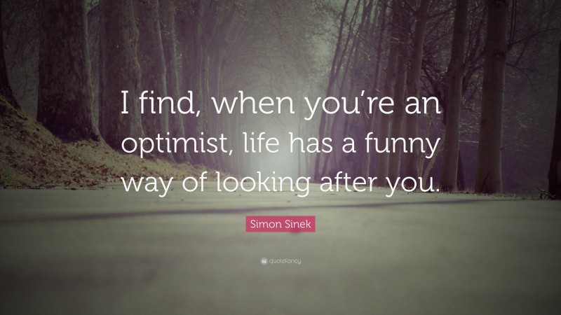 Simon Sinek Quote: “I find, when you’re an optimist, life has a funny way of looking after you.”