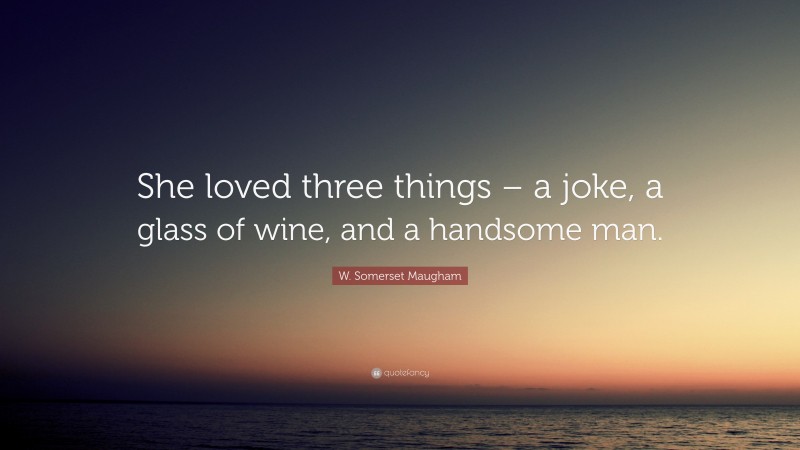 W. Somerset Maugham Quote: “She loved three things – a joke, a glass of wine, and a handsome man.”