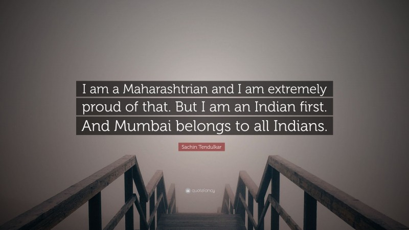 Sachin Tendulkar Quote: “I am a Maharashtrian and I am extremely proud of that. But I am an Indian first. And Mumbai belongs to all Indians.”