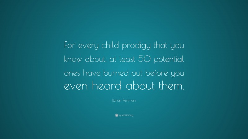 Itzhak Perlman Quote: “For every child prodigy that you know about, at least 50 potential ones have burned out before you even heard about them.”