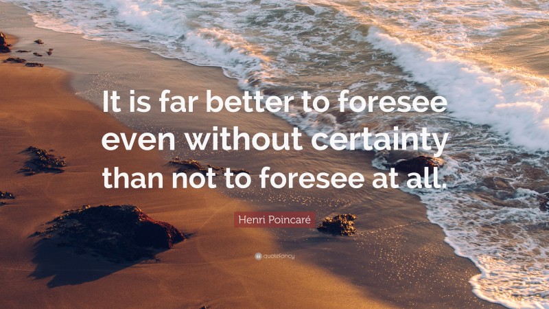 Henri Poincaré Quote: “It is far better to foresee even without certainty than not to foresee at all.”