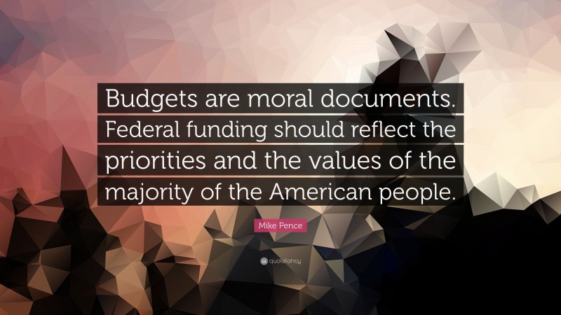 Mike Pence Quote: “Budgets are moral documents. Federal funding should reflect the priorities and the values of the majority of the American people.”