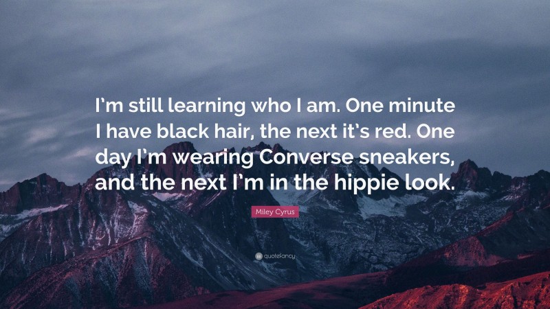 Miley Cyrus Quote: “I’m still learning who I am. One minute I have black hair, the next it’s red. One day I’m wearing Converse sneakers, and the next I’m in the hippie look.”
