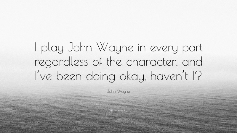 John Wayne Quote: “I play John Wayne in every part regardless of the character, and I’ve been doing okay, haven’t I?”