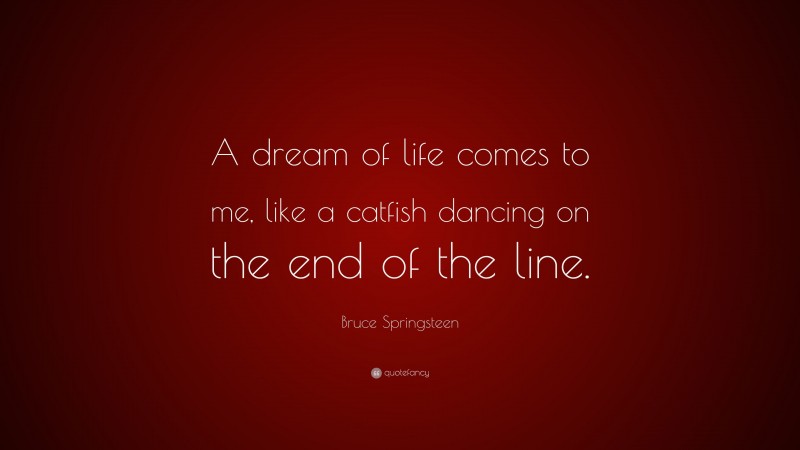 Bruce Springsteen Quote: “A dream of life comes to me, like a catfish dancing on the end of the line.”