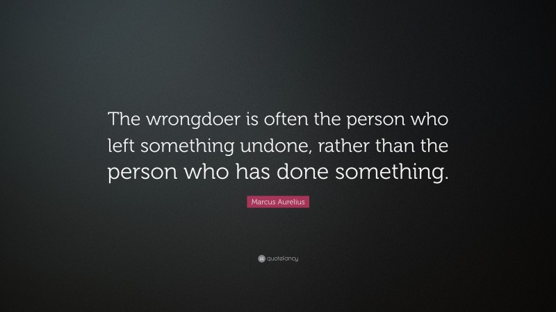 Marcus Aurelius Quote: “The wrongdoer is often the person who left something undone, rather than the person who has done something.”
