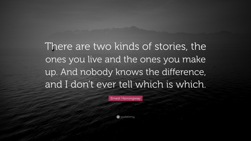 Ernest Hemingway Quote: “There are two kinds of stories, the ones you live and the ones you make up. And nobody knows the difference, and I don’t ever tell which is which.”