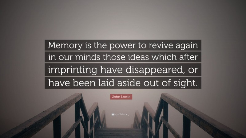John Locke Quote: “Memory is the power to revive again in our minds those ideas which after imprinting have disappeared, or have been laid aside out of sight.”