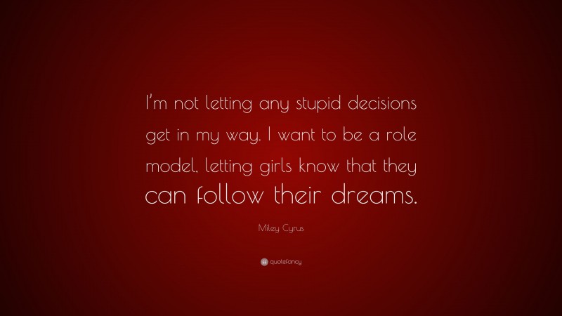 Miley Cyrus Quote: “I’m not letting any stupid decisions get in my way. I want to be a role model, letting girls know that they can follow their dreams.”