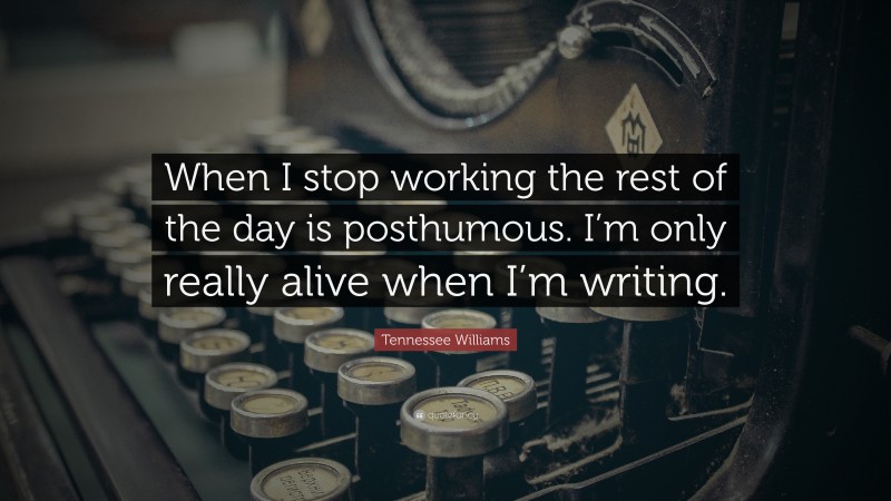 Tennessee Williams Quote: “When I stop working the rest of the day is posthumous. I’m only really alive when I’m writing.”