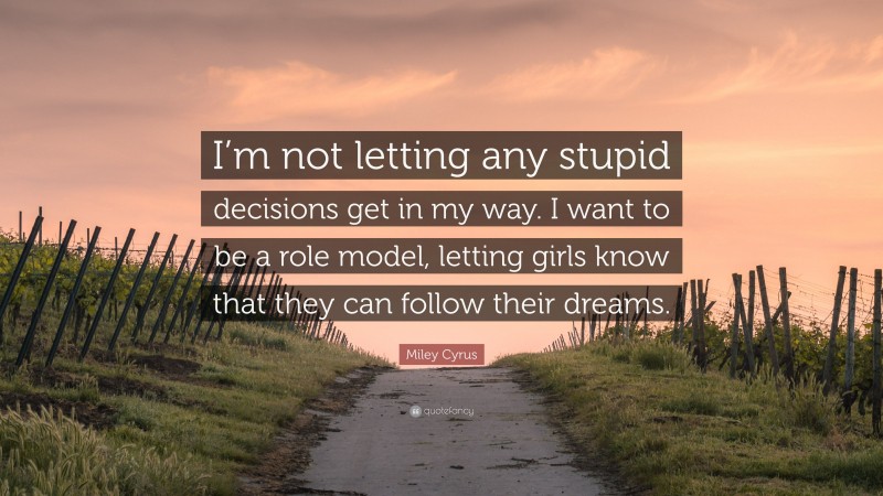 Miley Cyrus Quote: “I’m not letting any stupid decisions get in my way. I want to be a role model, letting girls know that they can follow their dreams.”