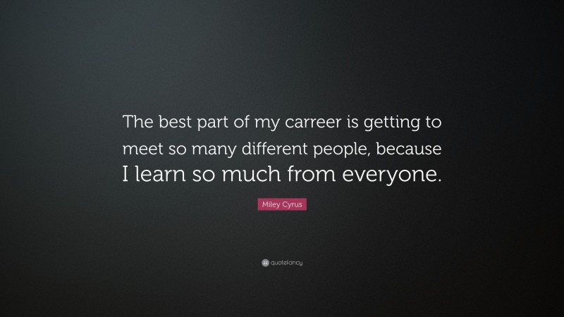 Miley Cyrus Quote: “The best part of my carreer is getting to meet so many different people, because I learn so much from everyone.”