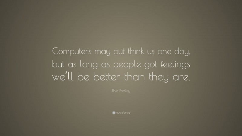 Elvis Presley Quote: “Computers may out think us one day, but as long as people got feelings we’ll be better than they are.”