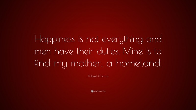 Albert Camus Quote: “Happiness is not everything and men have their duties. Mine is to find my mother, a homeland.”