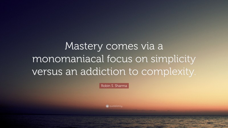 Robin S. Sharma Quote: “Mastery comes via a monomaniacal focus on simplicity versus an addiction to complexity.”