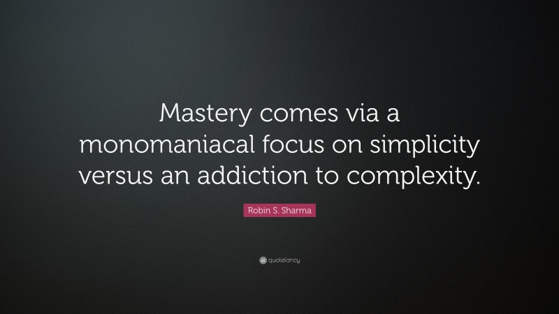 Robin S. Sharma Quote: “Mastery comes via a monomaniacal focus on simplicity versus an addiction to complexity.”