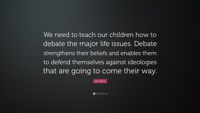 Jim Rohn Quote: “We need to teach our children how to debate the major life issues. Debate strengthens their beliefs and enables them to defend themselves against ideologies that are going to come their way.”