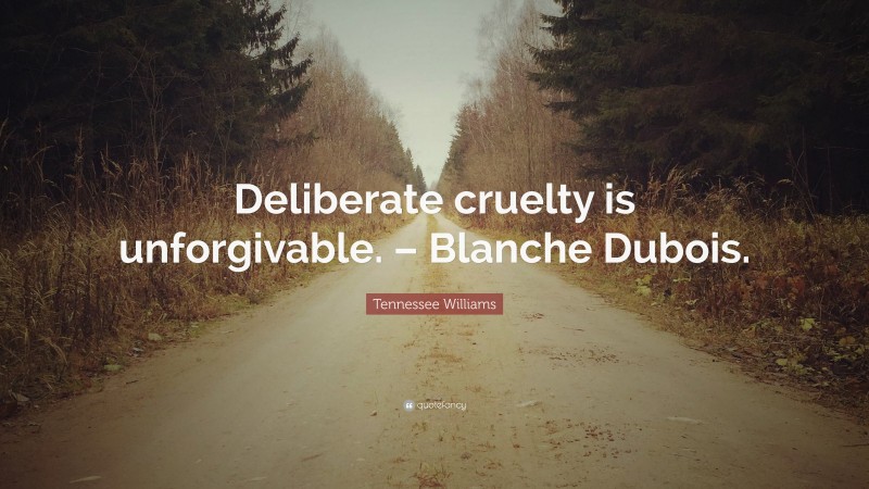 Tennessee Williams Quote: “Deliberate cruelty is unforgivable. – Blanche Dubois.”