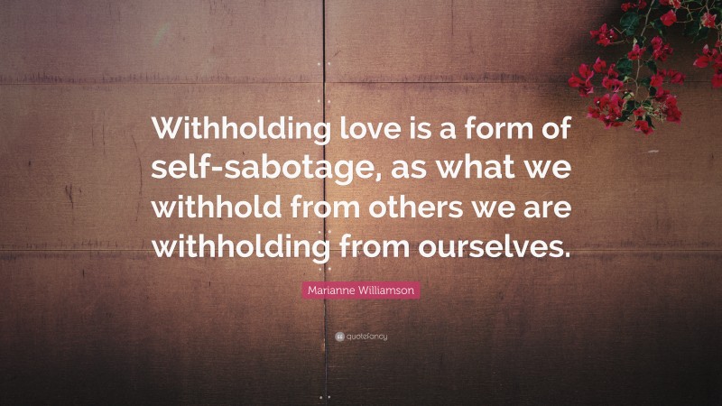Marianne Williamson Quote: “Withholding love is a form of self-sabotage, as what we withhold from others we are withholding from ourselves.”