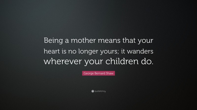 George Bernard Shaw Quote: “Being a mother means that your heart is no longer yours; it wanders wherever your children do.”
