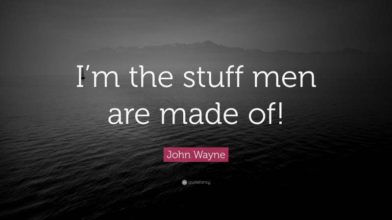 John Wayne Quote: “I’m the stuff men are made of!”