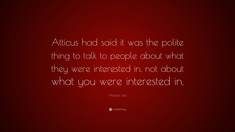 Harper Lee Quote: “Atticus had said it was the polite thing to talk to people about what they were interested in, not about what you were interested in.”