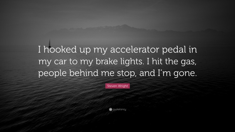 Steven Wright Quote: “I hooked up my accelerator pedal in my car to my brake lights. I hit the gas, people behind me stop, and I’m gone.”