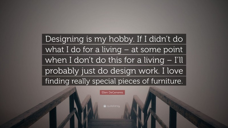 Ellen DeGeneres Quote: “Designing is my hobby. If I didn’t do what I do for a living – at some point when I don’t do this for a living – I’ll probably just do design work. I love finding really special pieces of furniture.”