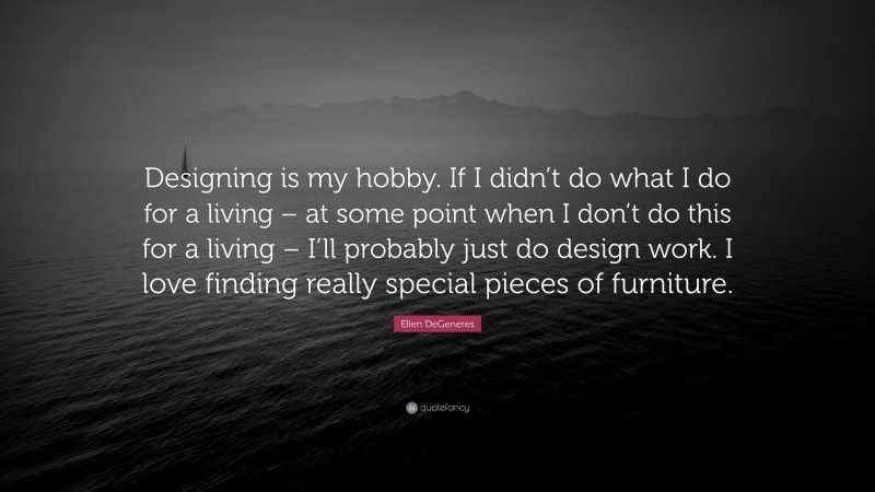Ellen DeGeneres Quote: “Designing is my hobby. If I didn’t do what I do for a living – at some point when I don’t do this for a living – I’ll probably just do design work. I love finding really special pieces of furniture.”