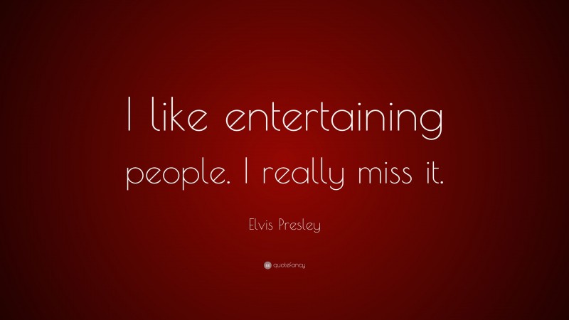 Elvis Presley Quote: “I like entertaining people. I really miss it.”