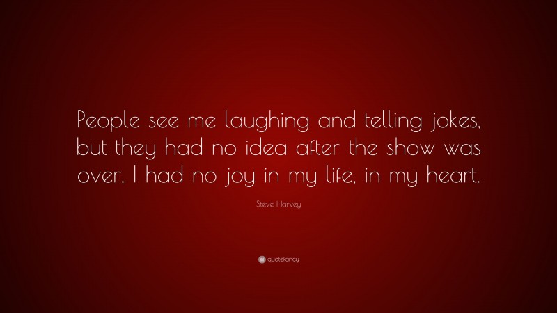 Steve Harvey Quote: “People see me laughing and telling jokes, but they had no idea after the show was over, I had no joy in my life, in my heart.”