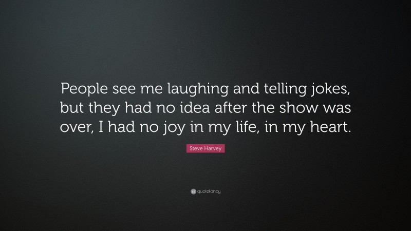 Steve Harvey Quote: “People see me laughing and telling jokes, but they had no idea after the show was over, I had no joy in my life, in my heart.”