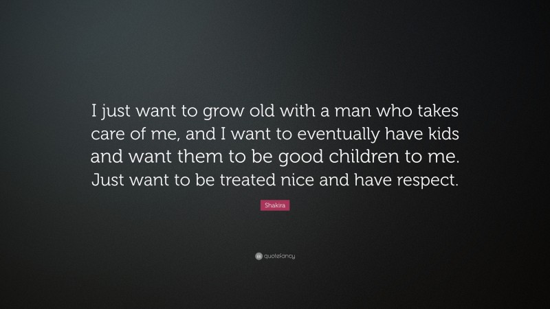 Shakira Quote: “I just want to grow old with a man who takes care of me, and I want to eventually have kids and want them to be good children to me. Just want to be treated nice and have respect.”