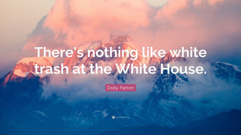 Dolly Parton Quote: “There’s nothing like white trash at the White House.”